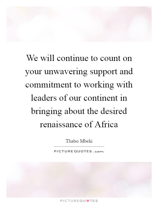 We will continue to count on your unwavering support and commitment to working with leaders of our continent in bringing about the desired renaissance of Africa Picture Quote #1