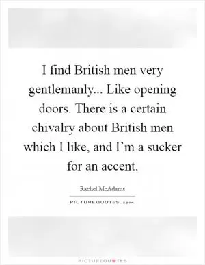 I find British men very gentlemanly... Like opening doors. There is a certain chivalry about British men which I like, and I’m a sucker for an accent Picture Quote #1