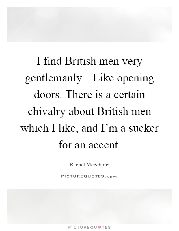I find British men very gentlemanly... Like opening doors. There is a certain chivalry about British men which I like, and I'm a sucker for an accent Picture Quote #1
