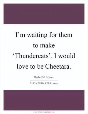 I’m waiting for them to make ‘Thundercats’. I would love to be Cheetara Picture Quote #1