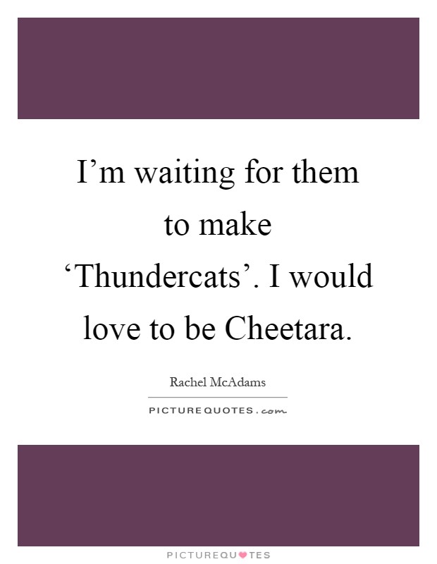 I'm waiting for them to make ‘Thundercats'. I would love to be Cheetara Picture Quote #1