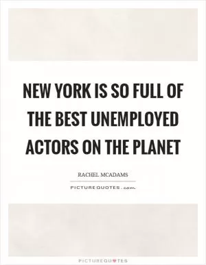 New York is so full of the best unemployed actors on the planet Picture Quote #1