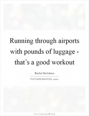 Running through airports with pounds of luggage - that’s a good workout Picture Quote #1