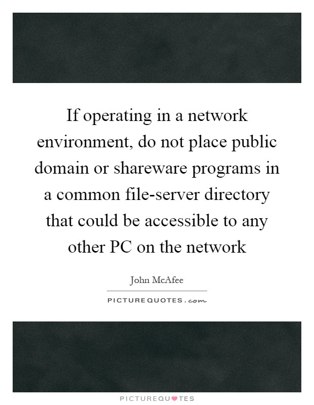 If operating in a network environment, do not place public domain or shareware programs in a common file-server directory that could be accessible to any other PC on the network Picture Quote #1