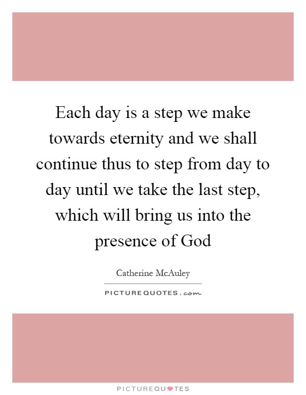 Each day is a step we make towards eternity and we shall continue thus to step from day to day until we take the last step, which will bring us into the presence of God Picture Quote #1