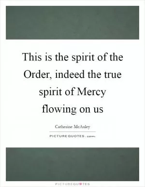 This is the spirit of the Order, indeed the true spirit of Mercy flowing on us Picture Quote #1