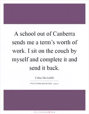 A school out of Canberra sends me a term’s worth of work. I sit on the couch by myself and complete it and send it back Picture Quote #1