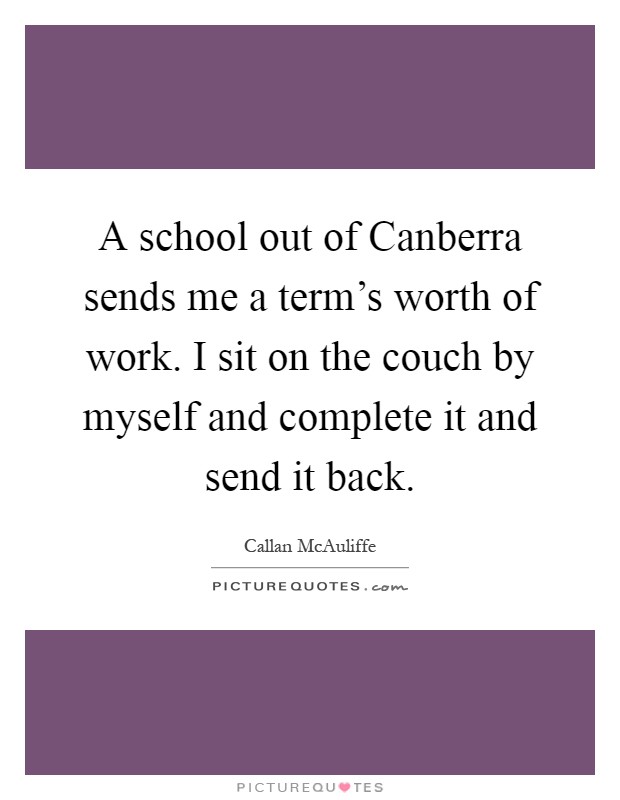 A school out of Canberra sends me a term's worth of work. I sit on the couch by myself and complete it and send it back Picture Quote #1