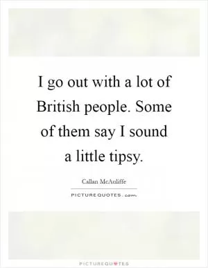 I go out with a lot of British people. Some of them say I sound a little tipsy Picture Quote #1