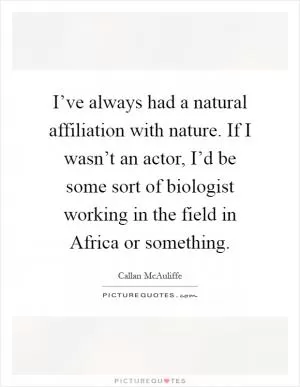 I’ve always had a natural affiliation with nature. If I wasn’t an actor, I’d be some sort of biologist working in the field in Africa or something Picture Quote #1