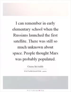 I can remember in early elementary school when the Russians launched the first satellite. There was still so much unknown about space. People thought Mars was probably populated Picture Quote #1