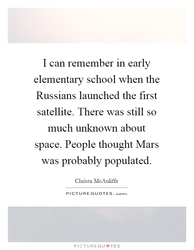 I can remember in early elementary school when the Russians launched the first satellite. There was still so much unknown about space. People thought Mars was probably populated Picture Quote #1