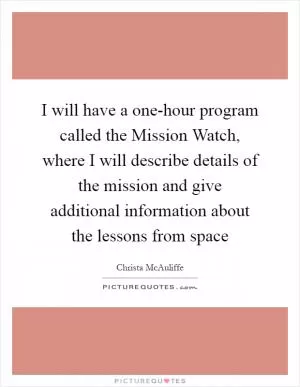 I will have a one-hour program called the Mission Watch, where I will describe details of the mission and give additional information about the lessons from space Picture Quote #1