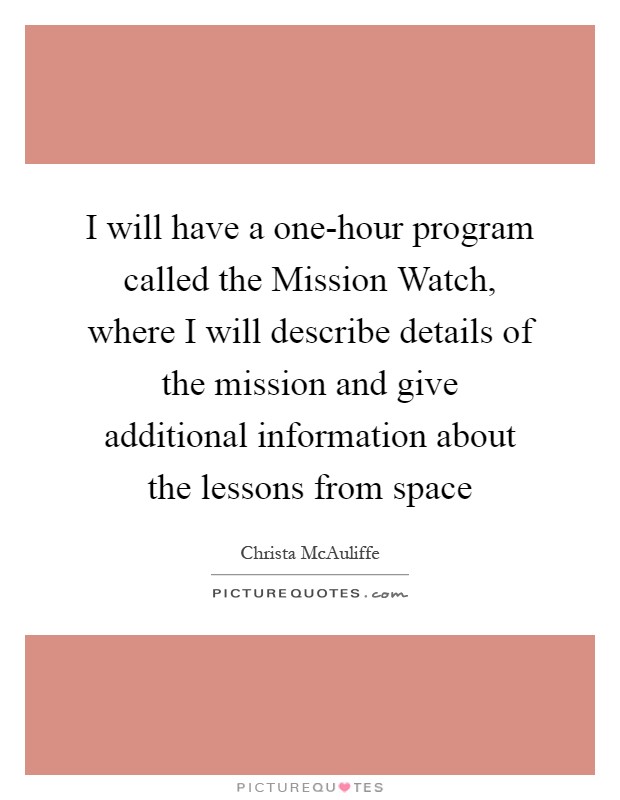 I will have a one-hour program called the Mission Watch, where I will describe details of the mission and give additional information about the lessons from space Picture Quote #1