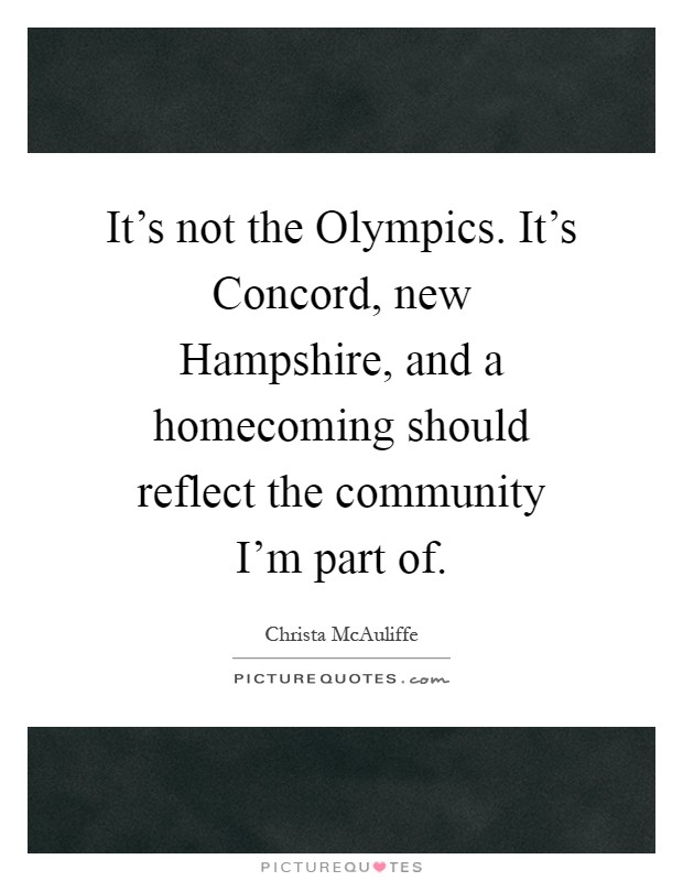 It's not the Olympics. It's Concord, new Hampshire, and a homecoming should reflect the community I'm part of Picture Quote #1