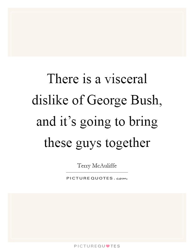 There is a visceral dislike of George Bush, and it's going to bring these guys together Picture Quote #1