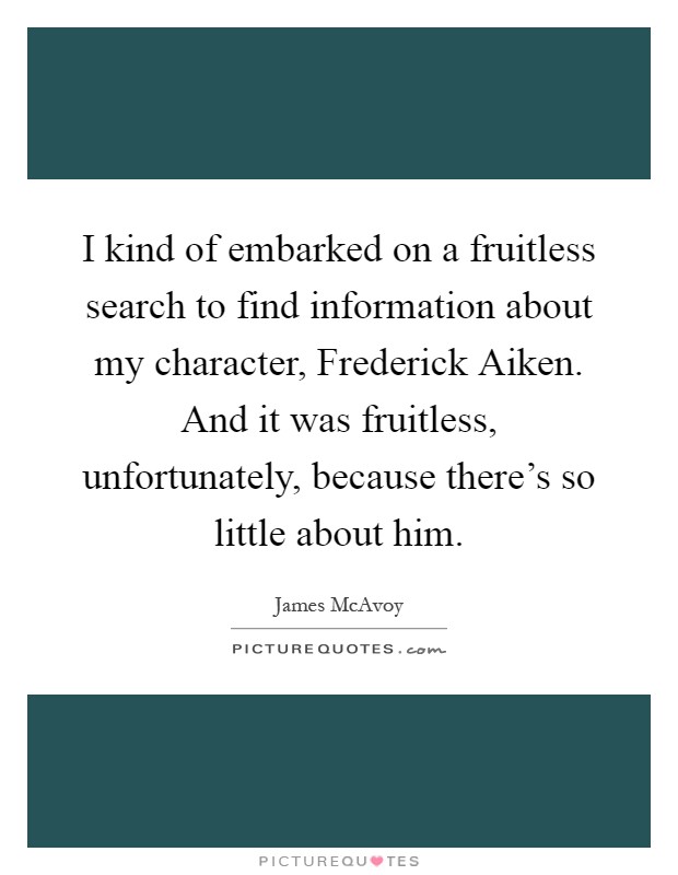 I kind of embarked on a fruitless search to find information about my character, Frederick Aiken. And it was fruitless, unfortunately, because there's so little about him Picture Quote #1