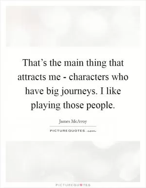 That’s the main thing that attracts me - characters who have big journeys. I like playing those people Picture Quote #1