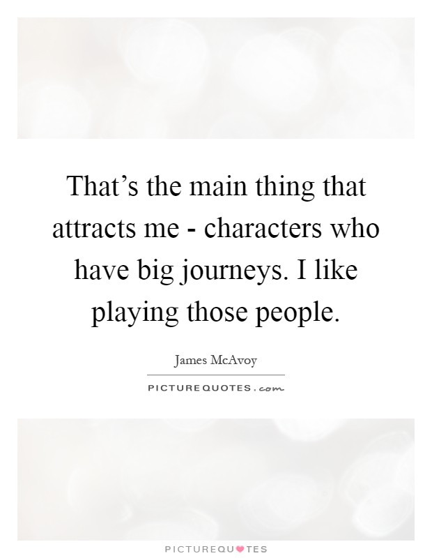 That's the main thing that attracts me - characters who have big journeys. I like playing those people Picture Quote #1