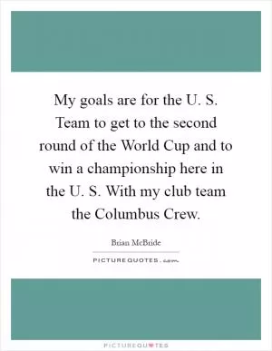 My goals are for the U. S. Team to get to the second round of the World Cup and to win a championship here in the U. S. With my club team the Columbus Crew Picture Quote #1