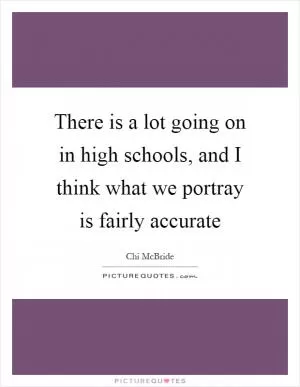 There is a lot going on in high schools, and I think what we portray is fairly accurate Picture Quote #1