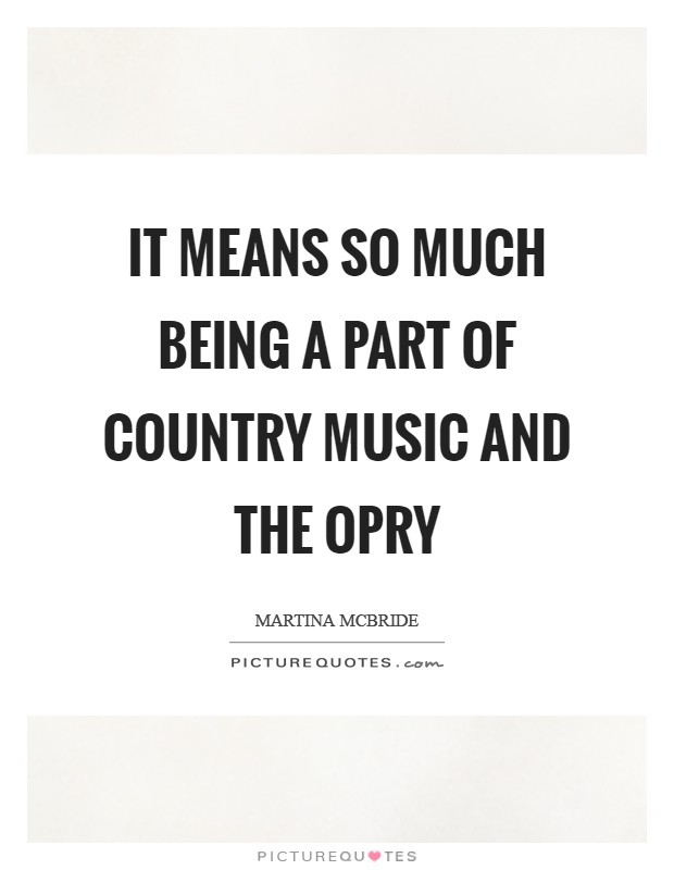 It means so much being a part of country music and the Opry Picture Quote #1