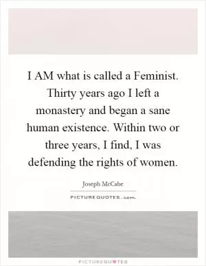 I AM what is called a Feminist. Thirty years ago I left a monastery and began a sane human existence. Within two or three years, I find, I was defending the rights of women Picture Quote #1