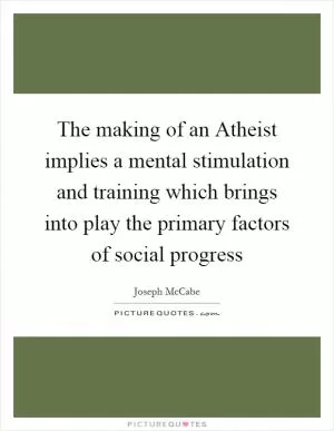 The making of an Atheist implies a mental stimulation and training which brings into play the primary factors of social progress Picture Quote #1