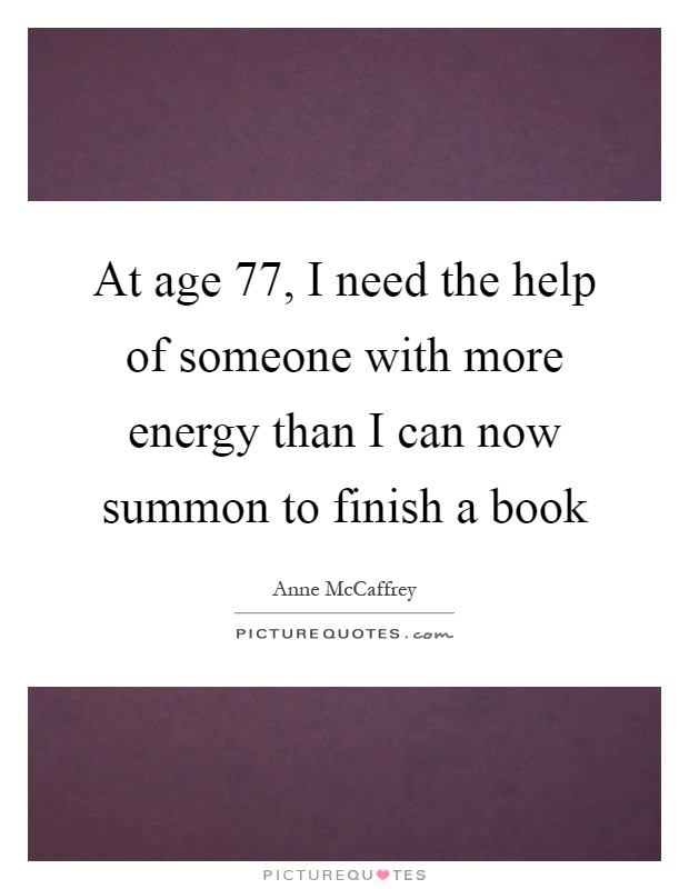 At age 77, I need the help of someone with more energy than I can now summon to finish a book Picture Quote #1