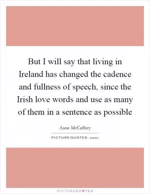 But I will say that living in Ireland has changed the cadence and fullness of speech, since the Irish love words and use as many of them in a sentence as possible Picture Quote #1