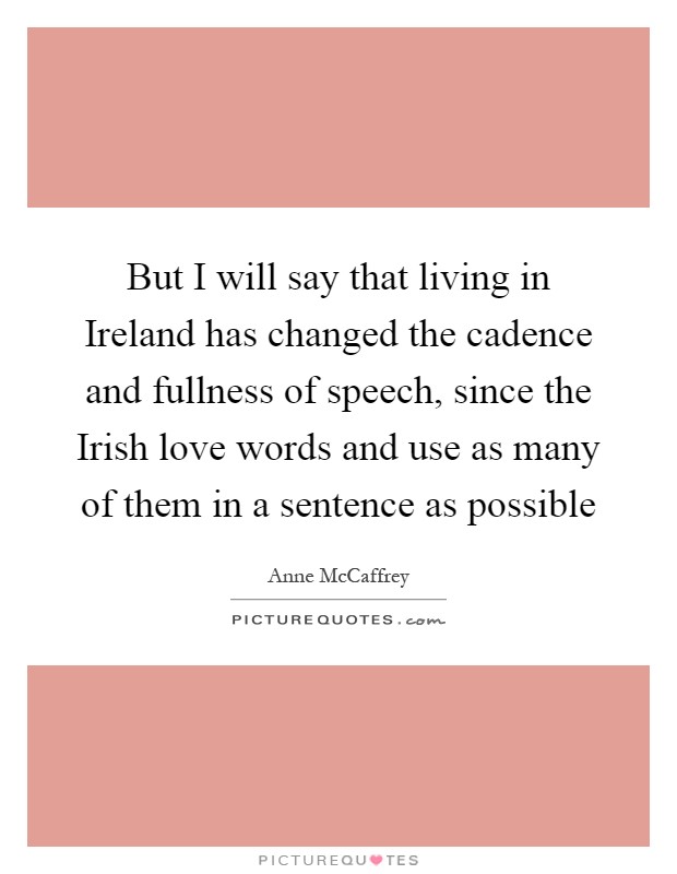 But I will say that living in Ireland has changed the cadence and fullness of speech, since the Irish love words and use as many of them in a sentence as possible Picture Quote #1
