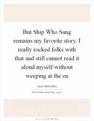But Ship Who Sang remains my favorite story. I really rocked folks with that and still cannot read it aloud myself without weeping at the en Picture Quote #1