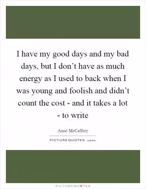 I have my good days and my bad days, but I don’t have as much energy as I used to back when I was young and foolish and didn’t count the cost - and it takes a lot - to write Picture Quote #1