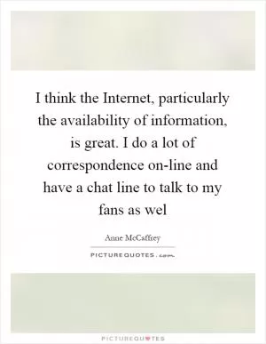 I think the Internet, particularly the availability of information, is great. I do a lot of correspondence on-line and have a chat line to talk to my fans as wel Picture Quote #1
