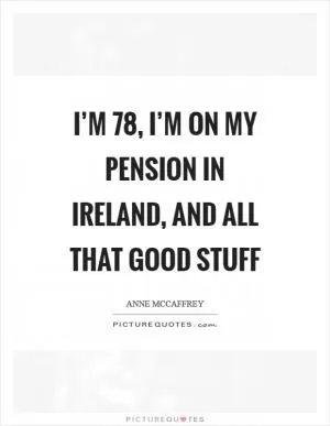 I’m 78, I’m on my pension in Ireland, and all that good stuff Picture Quote #1