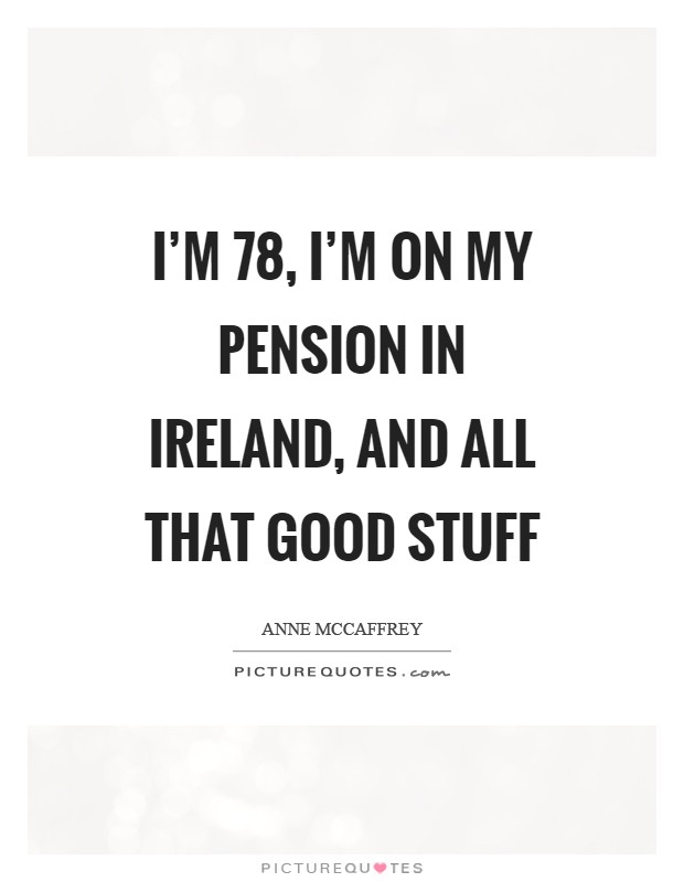 I'm 78, I'm on my pension in Ireland, and all that good stuff Picture Quote #1