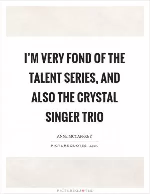 I’m very fond of the Talent series, and also the Crystal Singer trio Picture Quote #1
