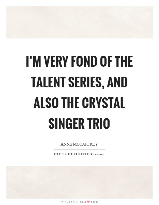 I'm very fond of the Talent series, and also the Crystal Singer trio Picture Quote #1
