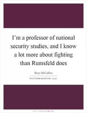 I’m a professor of national security studies, and I know a lot more about fighting than Rumsfeld does Picture Quote #1