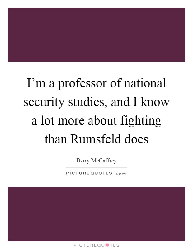 I'm a professor of national security studies, and I know a lot more about fighting than Rumsfeld does Picture Quote #1