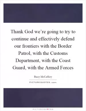 Thank God we’re going to try to continue and effectively defend our frontiers with the Border Patrol, with the Customs Department, with the Coast Guard, with the Armed Forces Picture Quote #1