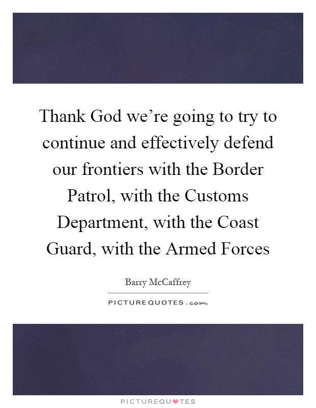 Thank God we're going to try to continue and effectively defend our frontiers with the Border Patrol, with the Customs Department, with the Coast Guard, with the Armed Forces Picture Quote #1