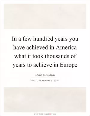 In a few hundred years you have achieved in America what it took thousands of years to achieve in Europe Picture Quote #1