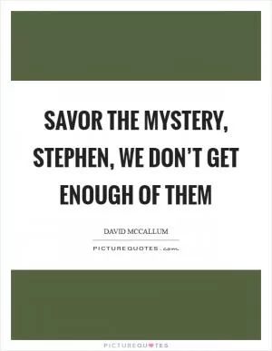 Savor the mystery, Stephen, we don’t get enough of them Picture Quote #1