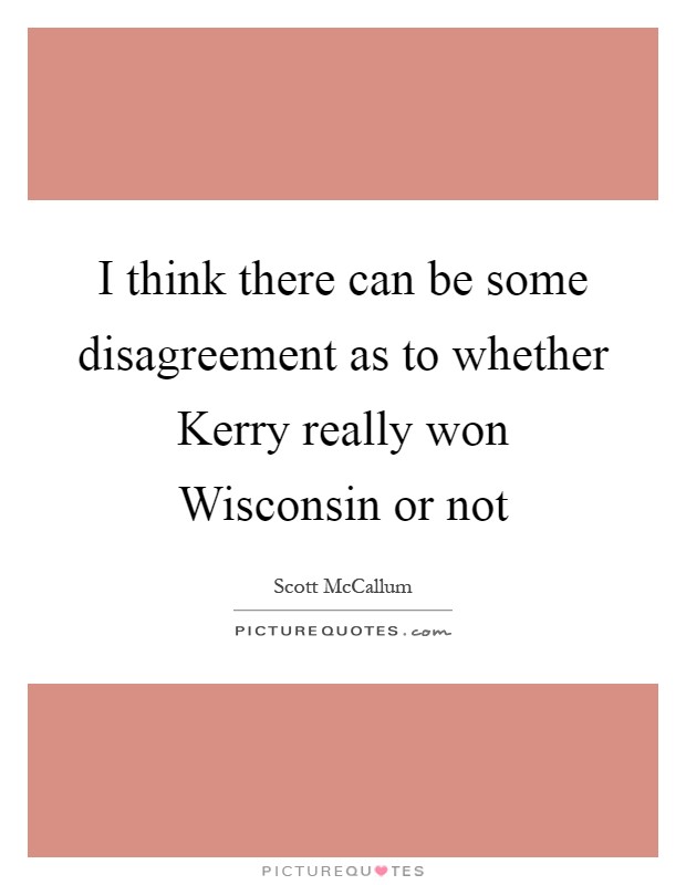 I think there can be some disagreement as to whether Kerry really won Wisconsin or not Picture Quote #1
