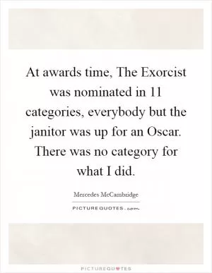 At awards time, The Exorcist was nominated in 11 categories, everybody but the janitor was up for an Oscar. There was no category for what I did Picture Quote #1