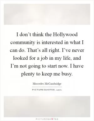 I don’t think the Hollywood community is interested in what I can do. That’s all right. I’ve never looked for a job in my life, and I’m not going to start now. I have plenty to keep me busy Picture Quote #1