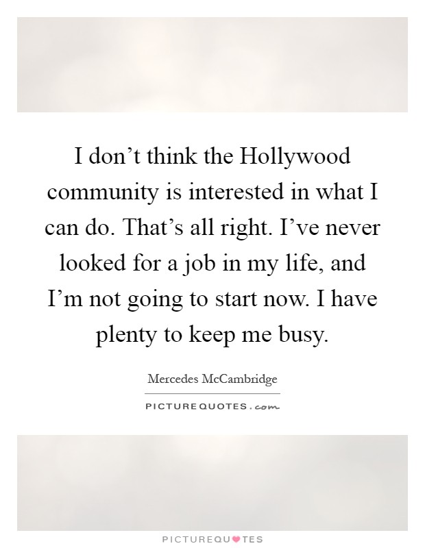 I don't think the Hollywood community is interested in what I can do. That's all right. I've never looked for a job in my life, and I'm not going to start now. I have plenty to keep me busy Picture Quote #1