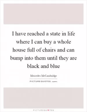 I have reached a state in life where I can buy a whole house full of chairs and can bump into them until they are black and blue Picture Quote #1