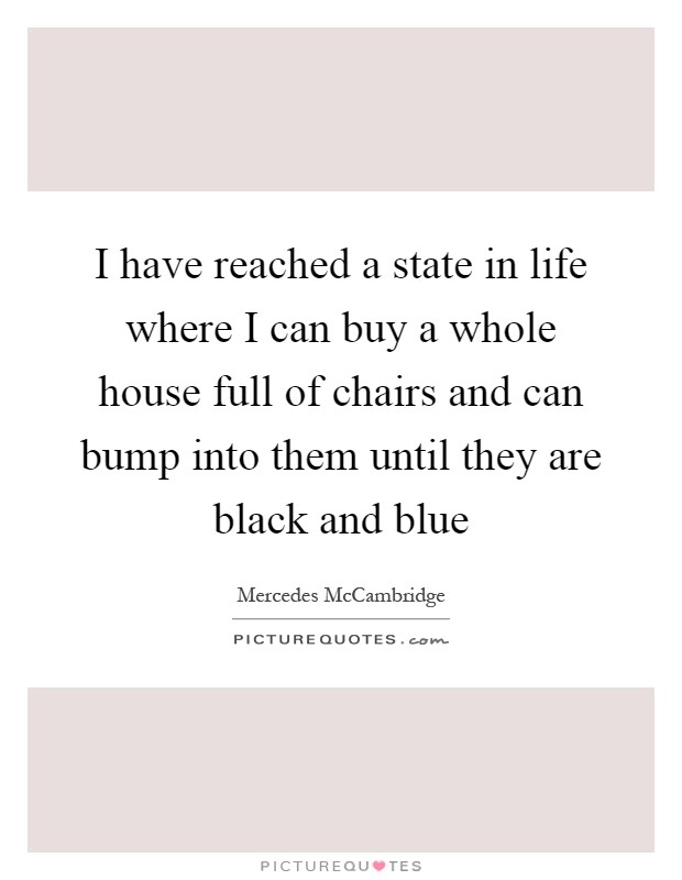 I have reached a state in life where I can buy a whole house full of chairs and can bump into them until they are black and blue Picture Quote #1
